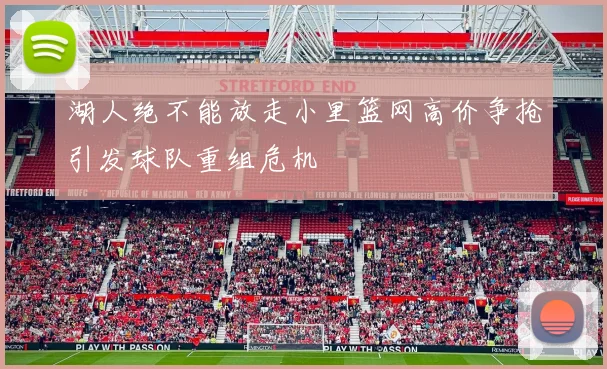 湖人绝不能放走小里篮网高价争抢引发球队重组危机