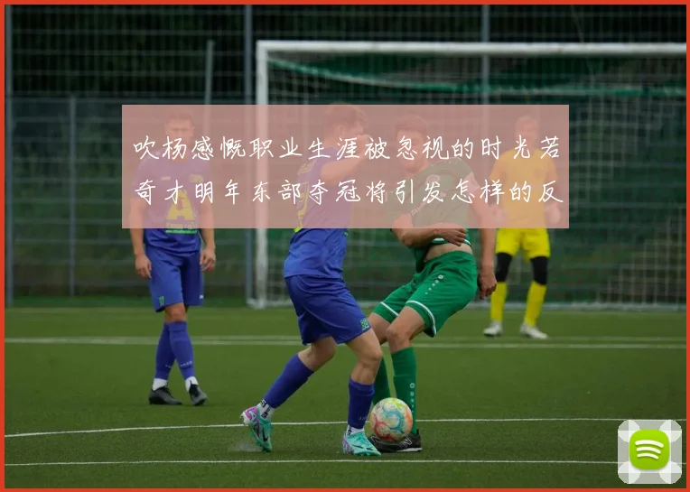 吹杨感慨职业生涯被忽视的时光若奇才明年东部夺冠将引发怎样的反响