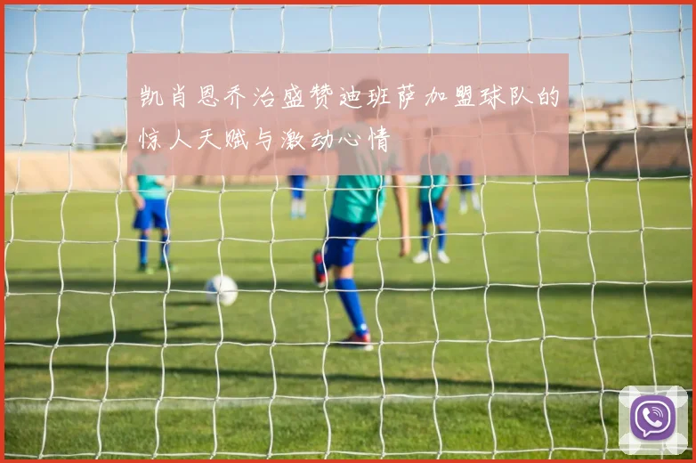 凯肖恩乔治盛赞迪班萨加盟球队的惊人天赋与激动心情