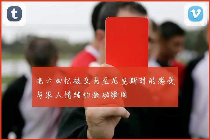 老六回忆被交易至尼克斯时的感受与家人情绪的激动瞬间