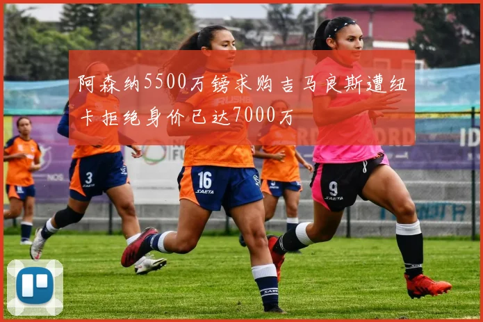 阿森纳5500万镑求购吉马良斯遭纽卡拒绝身价已达7000万
