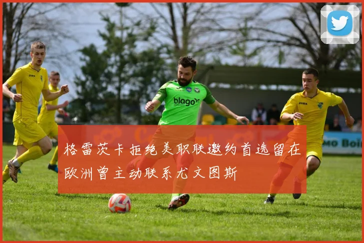 格雷茨卡拒绝美职联邀约首选留在欧洲曾主动联系尤文图斯