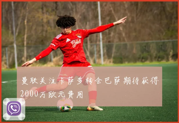 曼联关注卡萨多转会巴萨期待获得2000万欧元费用