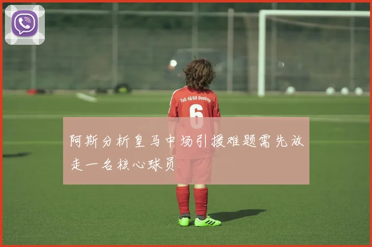 阿斯分析皇马中场引援难题需先放走一名核心球员