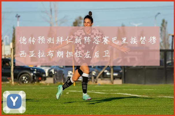 德转预测拜仁新阵容赛巴里接替穆西亚拉布朗担任左后卫