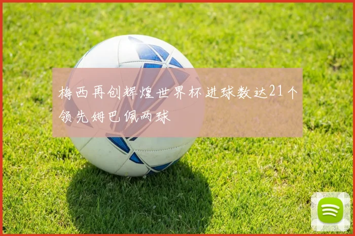 梅西再创辉煌世界杯进球数达21个领先姆巴佩两球