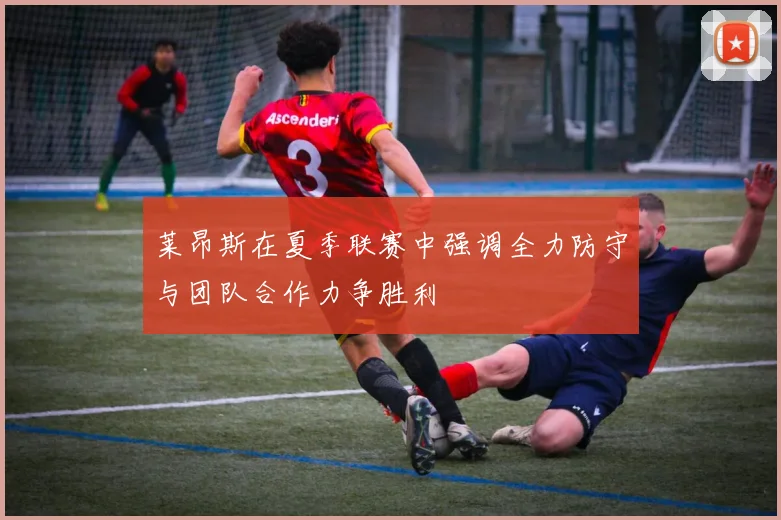 莱昂斯在夏季联赛中强调全力防守与团队合作力争胜利