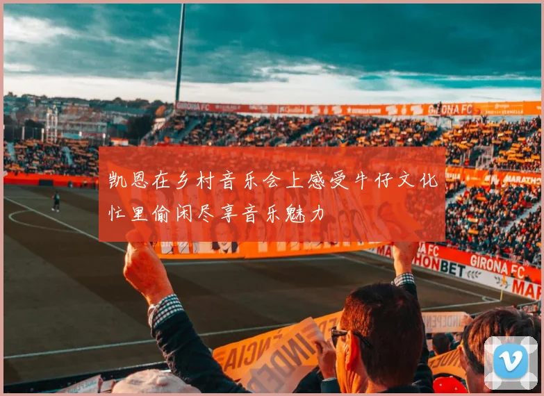凯恩在乡村音乐会上感受牛仔文化忙里偷闲尽享音乐魅力