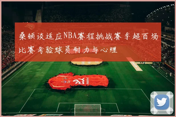 桑顿谈适应NBA赛程挑战赛季超百场比赛考验球员耐力与心理