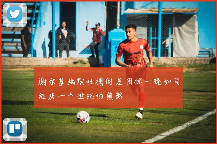 谢尔基幽默吐槽时差困扰一晚如同经历一个世纪的煎熬