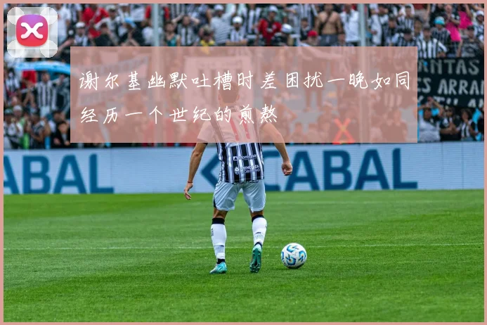 谢尔基幽默吐槽时差困扰一晚如同经历一个世纪的煎熬