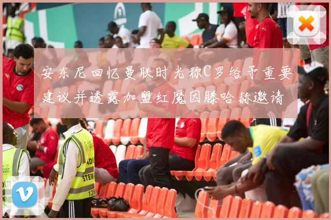 安东尼回忆曼联时光称C罗给予重要建议并透露加盟红魔因滕哈赫邀请