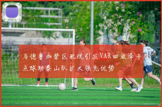 马德鲁加禁区犯规引发VAR回放泽卡点球助泰山队扩大领先优势
