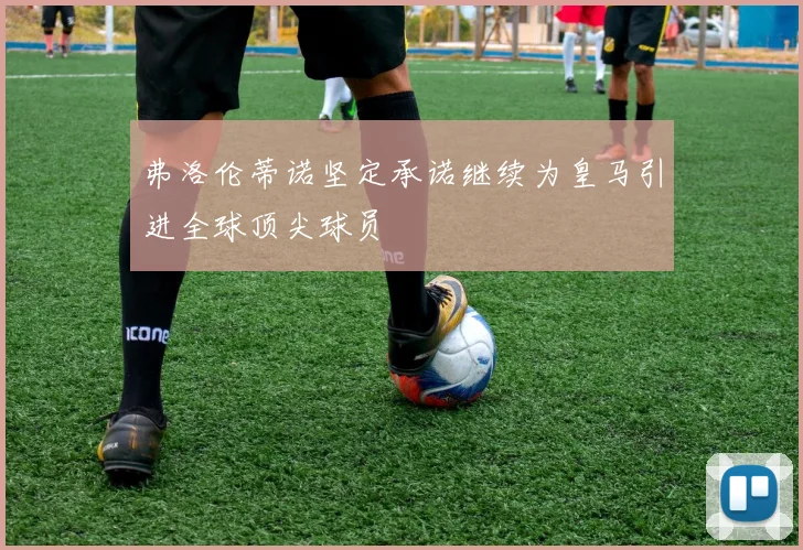 弗洛伦蒂诺坚定承诺继续为皇马引进全球顶尖球员