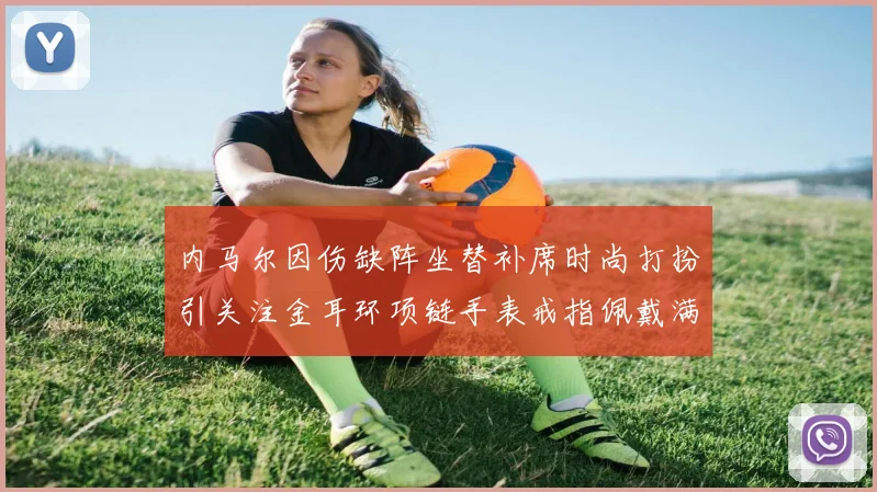 内马尔因伤缺阵坐替补席时尚打扮引关注金耳环项链手表戒指佩戴满身