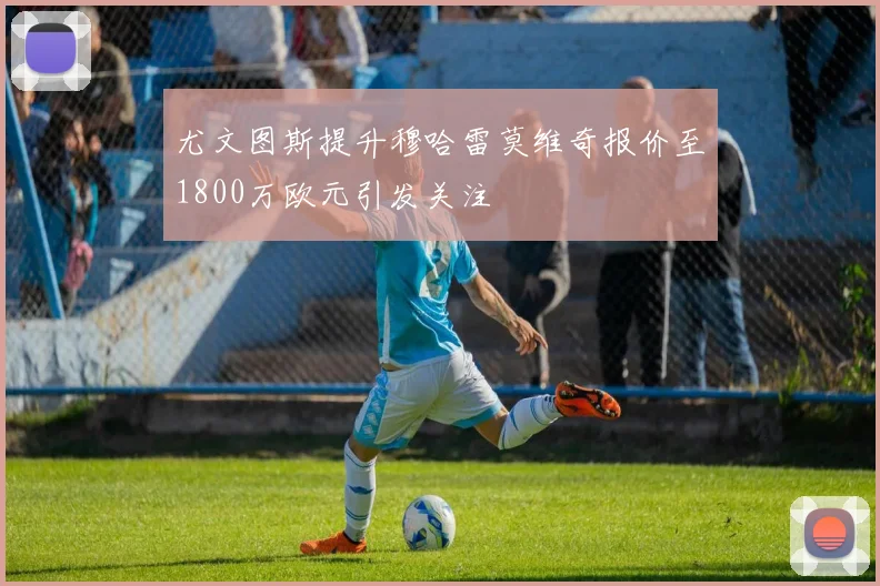 尤文图斯提升穆哈雷莫维奇报价至1800万欧元引发关注
