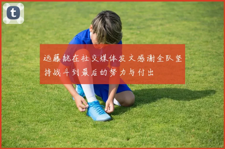 远藤航在社交媒体发文感谢全队坚持战斗到最后的努力与付出